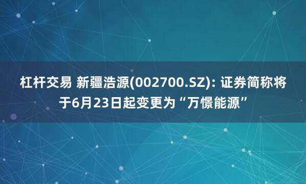 杠杆交易 新疆浩源(002700.SZ): 证券简称将于6月23日起变更为“万憬能源”