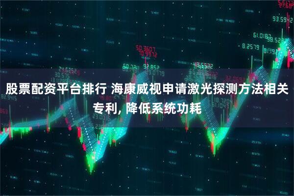 股票配资平台排行 海康威视申请激光探测方法相关专利, 降低系统功耗