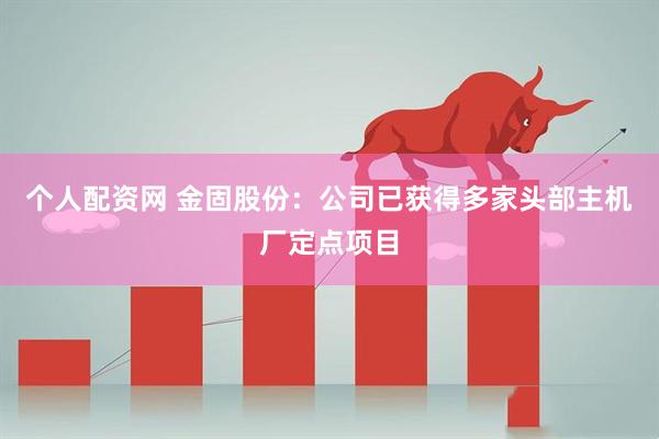 个人配资网 金固股份：公司已获得多家头部主机厂定点项目