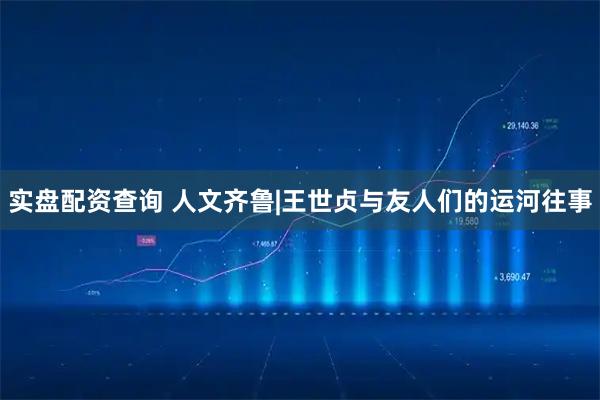 实盘配资查询 人文齐鲁|王世贞与友人们的运河往事