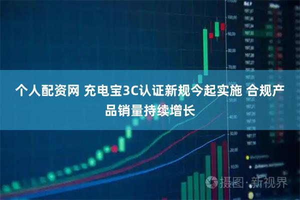 个人配资网 充电宝3C认证新规今起实施 合规产品销量持续增长