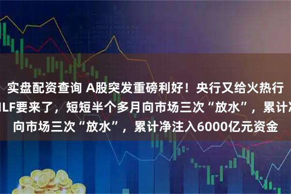 实盘配资查询 A股突发重磅利好！央行又给火热行情添把火，6000亿MLF要来了，短短半个多月向市场三次“放水”，累计净注入6000亿元资金