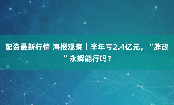 配资最新行情 海报观察丨半年亏2.4亿元，“胖改”永辉能行吗？