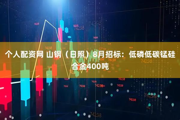 个人配资网 山钢（日照）8月招标：低磷低碳锰硅合金400吨