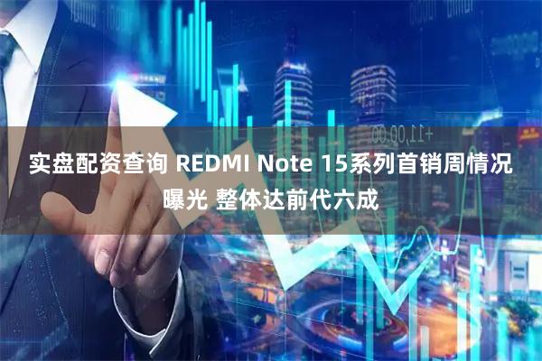 实盘配资查询 REDMI Note 15系列首销周情况曝光 整体达前代六成