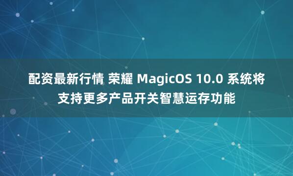 配资最新行情 荣耀 MagicOS 10.0 系统将支持更多产品开关智慧运存功能