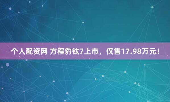 个人配资网 方程豹钛7上市,仅售17.98万元!