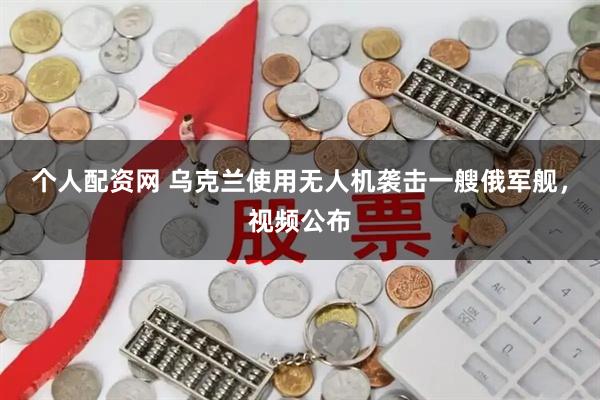 个人配资网 乌克兰使用无人机袭击一艘俄军舰，视频公布