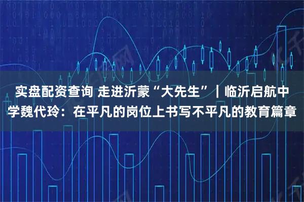 实盘配资查询 走进沂蒙“大先生”｜临沂启航中学魏代玲：在平凡的岗位上书写不平凡的教育篇章