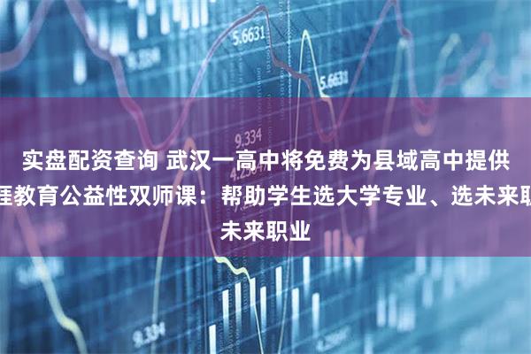 实盘配资查询 武汉一高中将免费为县域高中提供生涯教育公益性双师课：帮助学生选大学专业、选未来职业