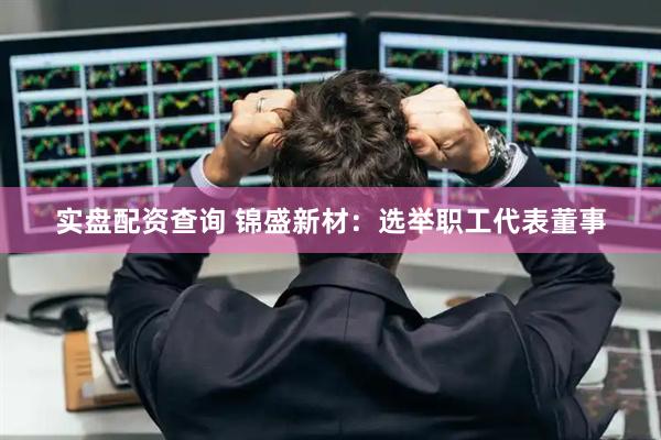 实盘配资查询 锦盛新材：选举职工代表董事