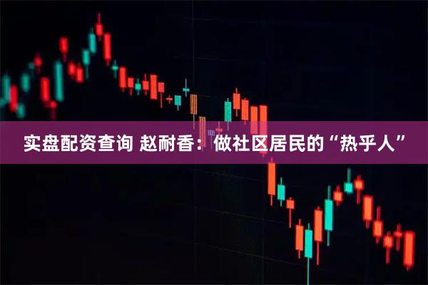 实盘配资查询 赵耐香：做社区居民的“热乎人”