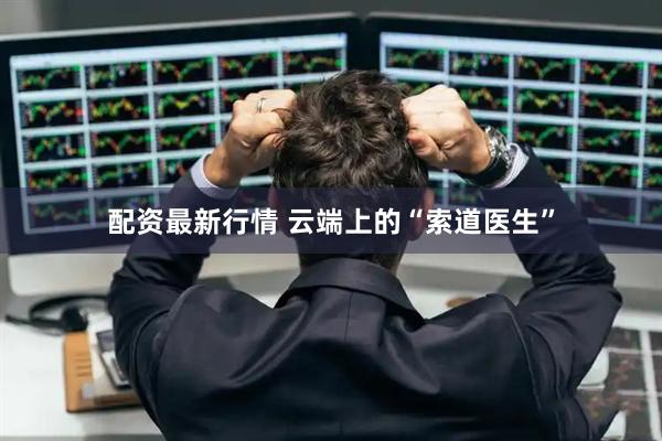 配资最新行情 云端上的“索道医生”
