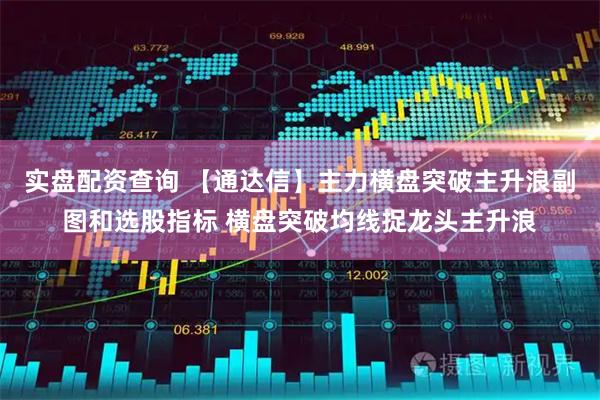实盘配资查询 【通达信】主力横盘突破主升浪副图和选股指标 横盘突破均线捉龙头主升浪