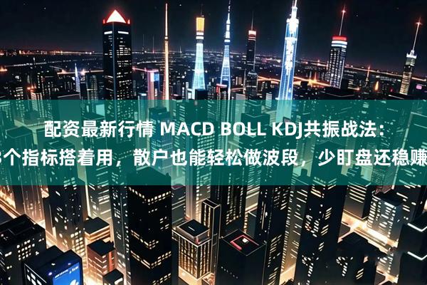 配资最新行情 MACD BOLL KDJ共振战法：3个指标搭着用，散户也能轻松做波段，少盯盘还稳赚！