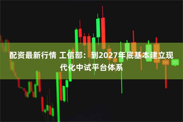配资最新行情 工信部：到2027年底基本建立现代化中试平台体系