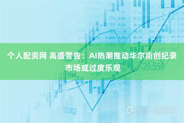 个人配资网 高盛警告：AI热潮推动华尔街创纪录 市场或过度乐观