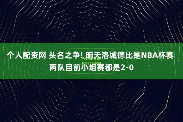 个人配资网 头名之争! 明天洛城德比是NBA杯赛 两队目前小组赛都是2-0