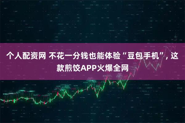 个人配资网 不花一分钱也能体验“豆包手机”, 这款煎饺APP火爆全网