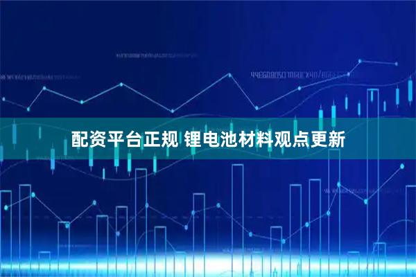 配资平台正规 锂电池材料观点更新