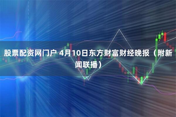 股票配资网门户 4月10日东方财富财经晚报(附新闻联播)