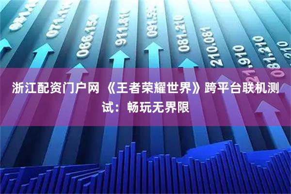 浙江配资门户网 《王者荣耀世界》跨平台联机测试：畅玩无界限