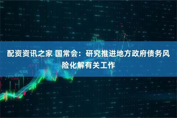 配资资讯之家 国常会：研究推进地方政府债务风险化解有关工作