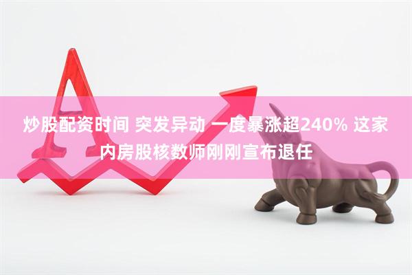 炒股配资时间 突发异动 一度暴涨超240% 这家内房股核数师刚刚宣布退任