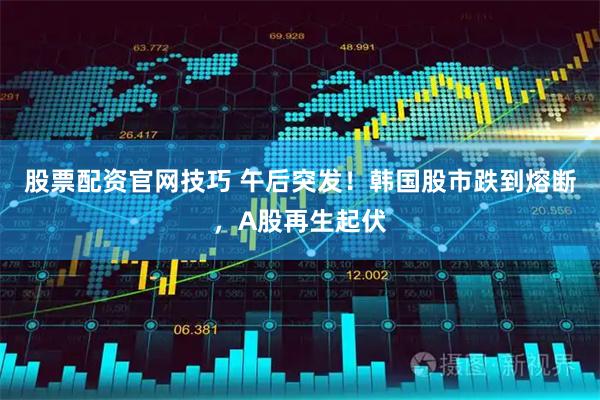 股票配资官网技巧 午后突发！韩国股市跌到熔断，A股再生起伏