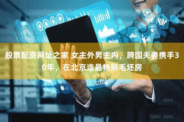 股票配资网址之家 女主外男主内，跨国夫妻携手30年，在北京造最特别毛坯房
