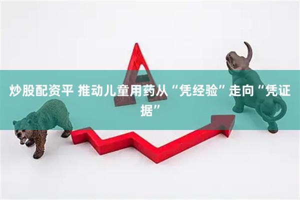 炒股配资平 推动儿童用药从“凭经验”走向“凭证据”