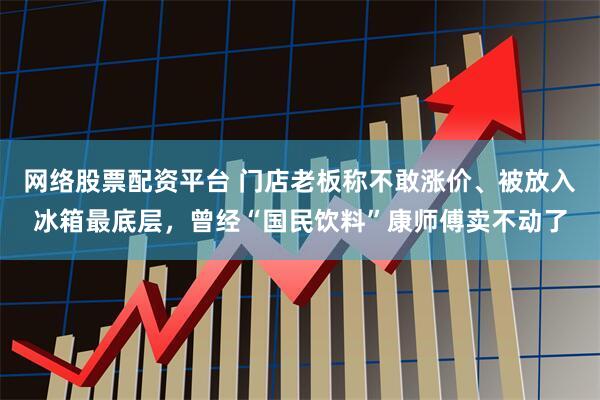 网络股票配资平台 门店老板称不敢涨价、被放入冰箱最底层,曾经“国民饮料”康师傅卖不动了
