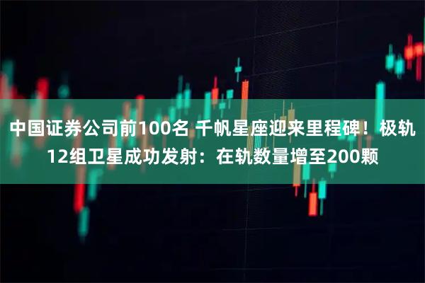 中国证券公司前100名 千帆星座迎来里程碑！极轨12组卫星成功发射：在轨数量增至200颗