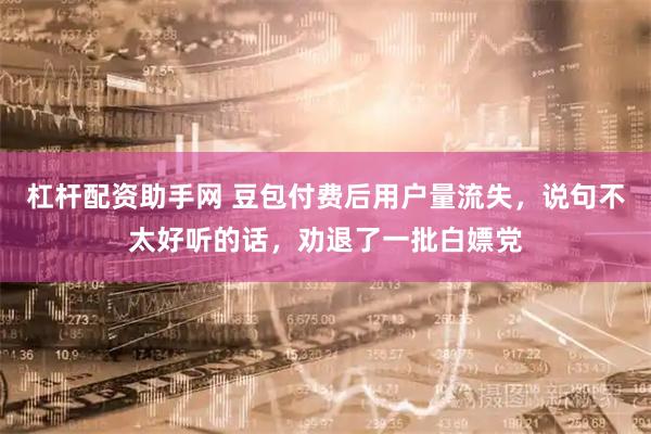 杠杆配资助手网 豆包付费后用户量流失，说句不太好听的话，劝退了一批白嫖党