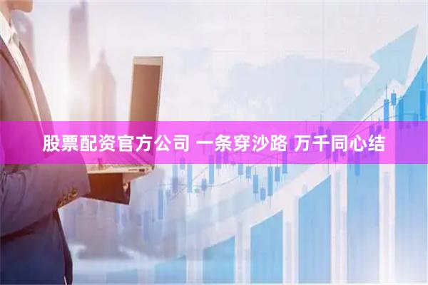 股票配资官方公司 一条穿沙路 万千同心结